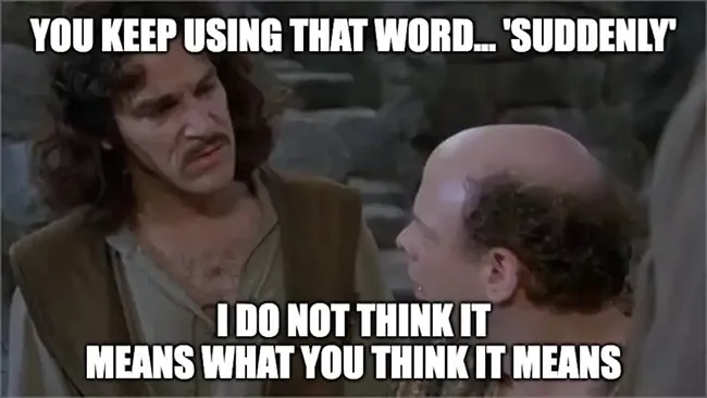 Two men from “The Princess Bride” movie converse. White text on top reads, “YOU KEEP USING THAT WORD... ‘SUDDENLY’.” Bottom text says, “I DO NOT THINK IT MEANS WHAT YOU THINK IT MEANS.”.